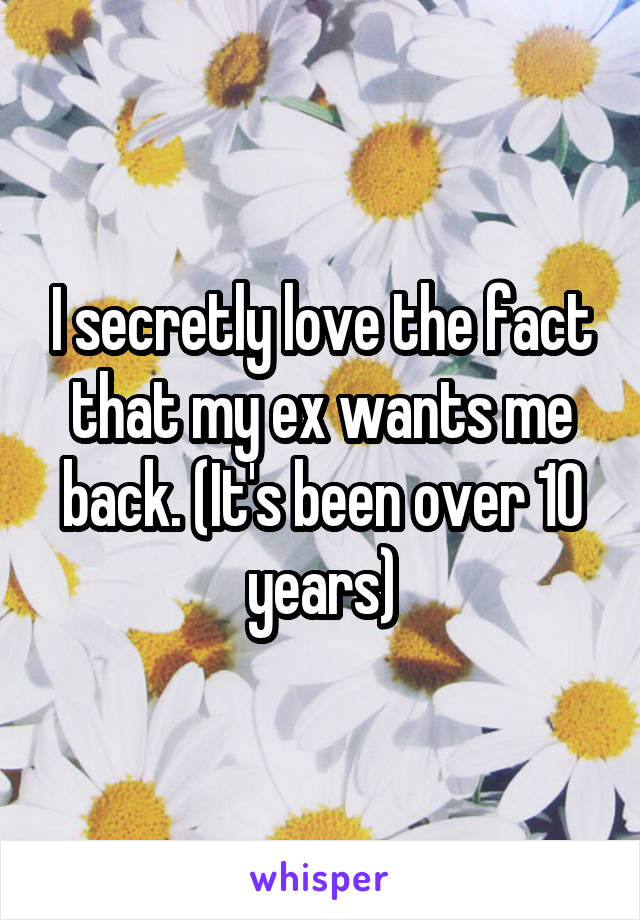 I secretly love the fact that my ex wants me back. (It's been over 10 years)