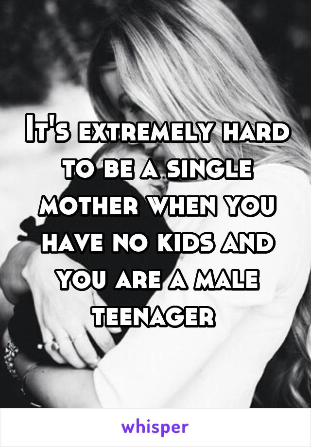 It's extremely hard to be a single mother when you have no kids and you are a male teenager 