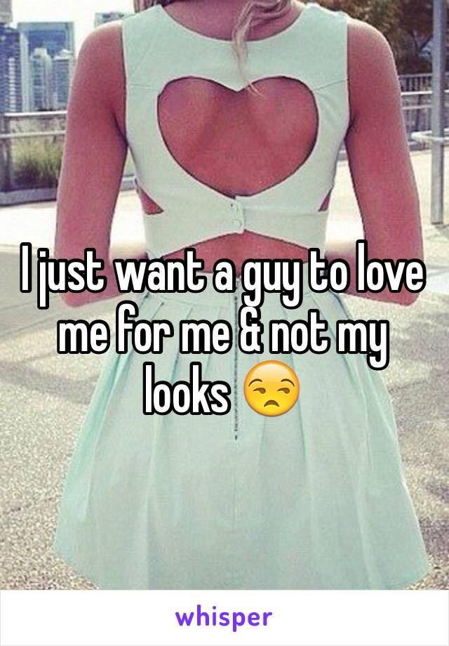 I just want a guy to love me for me & not my looks 😒