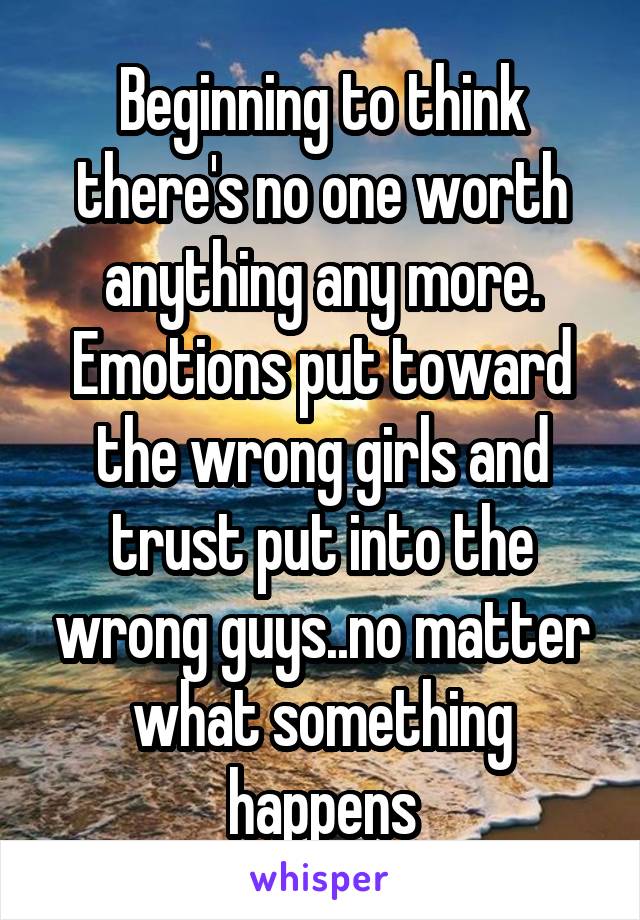 Beginning to think there's no one worth anything any more. Emotions put toward the wrong girls and trust put into the wrong guys..no matter what something happens