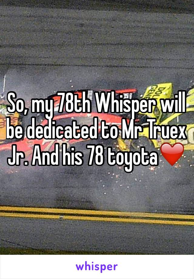 So, my 78th Whisper will be dedicated to Mr Truex Jr. And his 78 toyota❤️