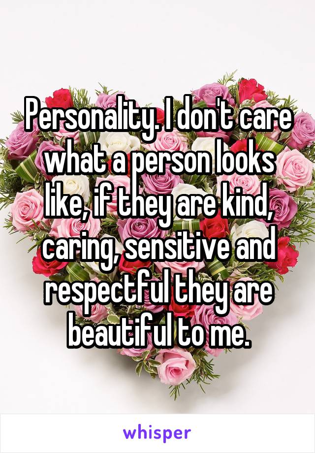 Personality. I don't care what a person looks like, if they are kind, caring, sensitive and respectful they are beautiful to me.
