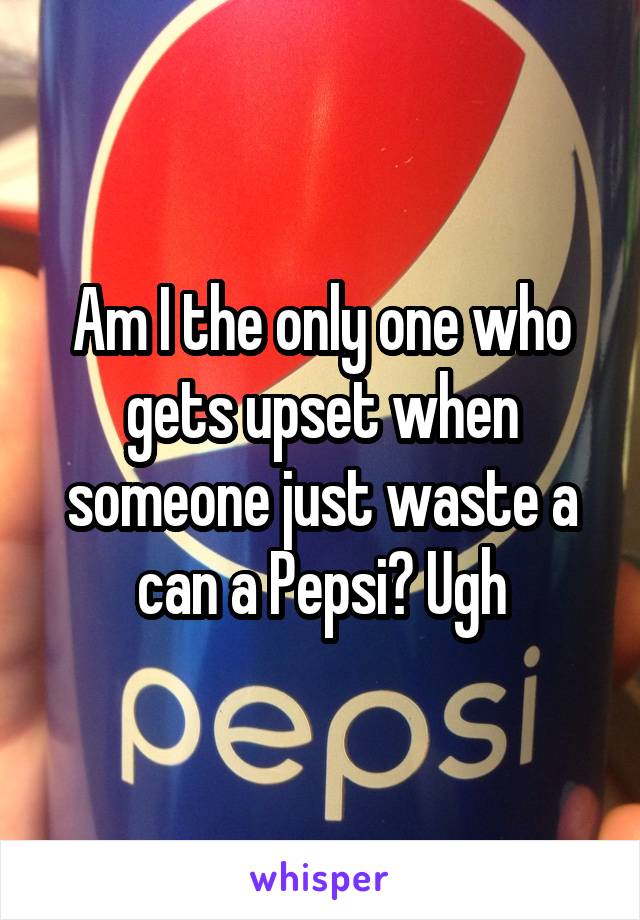 Am I the only one who gets upset when someone just waste a can a Pepsi? Ugh