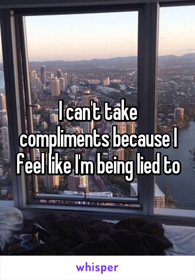 I can't take compliments because I feel like I'm being lied to