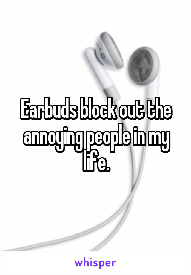 Earbuds block out the annoying people in my life.