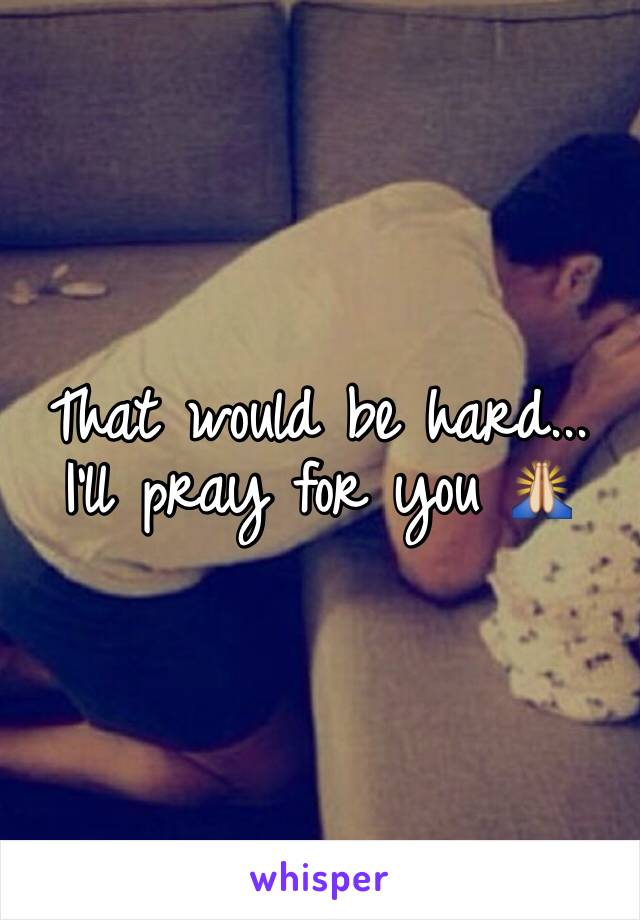 That would be hard... I'll pray for you 🙏