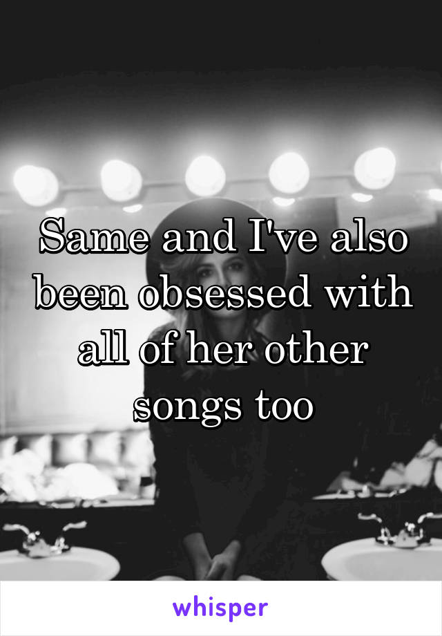 Same and I've also been obsessed with all of her other songs too