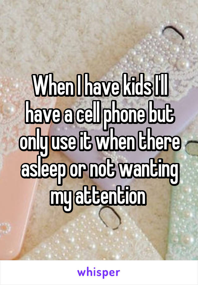 When I have kids I'll have a cell phone but only use it when there asleep or not wanting my attention 