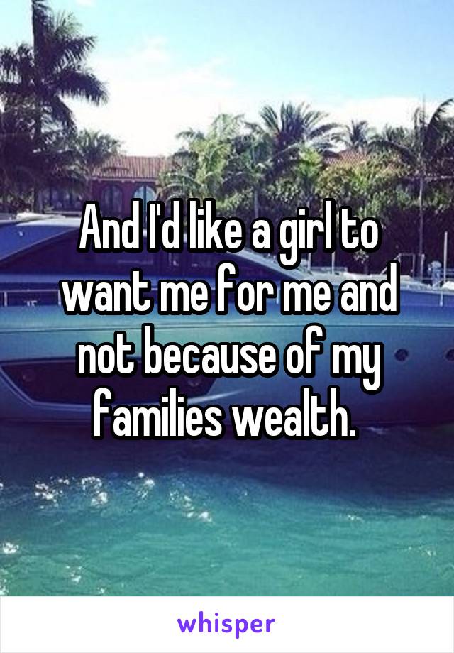 And I'd like a girl to want me for me and not because of my families wealth. 