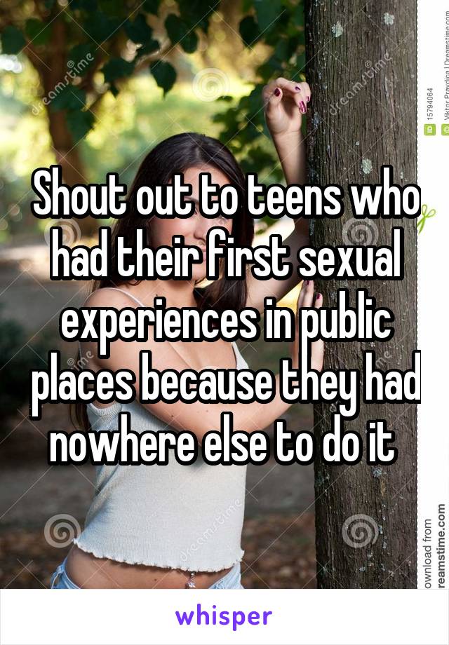 Shout out to teens who had their first sexual experiences in public places because they had nowhere else to do it 