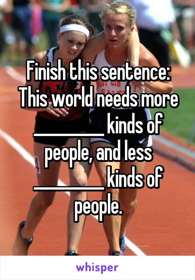 Finish this sentence: This world needs more __________ kinds of people, and less __________ kinds of people.
