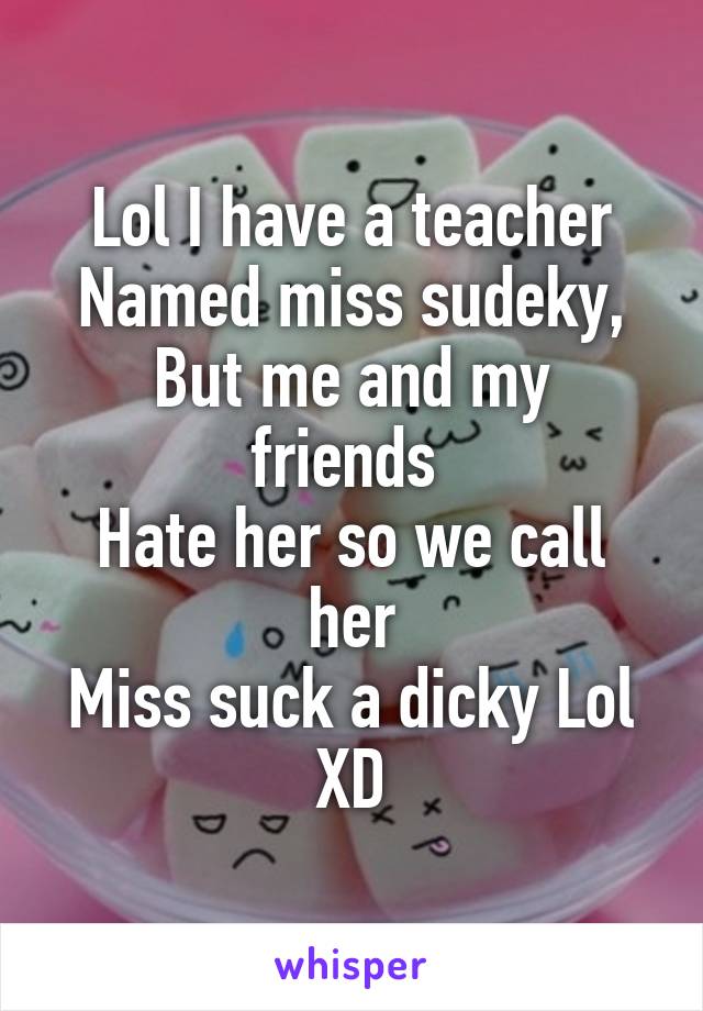 Lol I have a teacher
Named miss sudeky,
But me and my friends 
Hate her so we call her
Miss suck a dicky Lol
XD