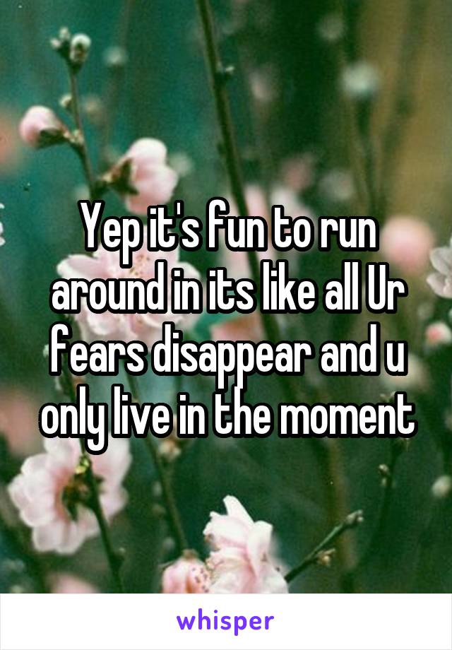 Yep it's fun to run around in its like all Ur fears disappear and u only live in the moment