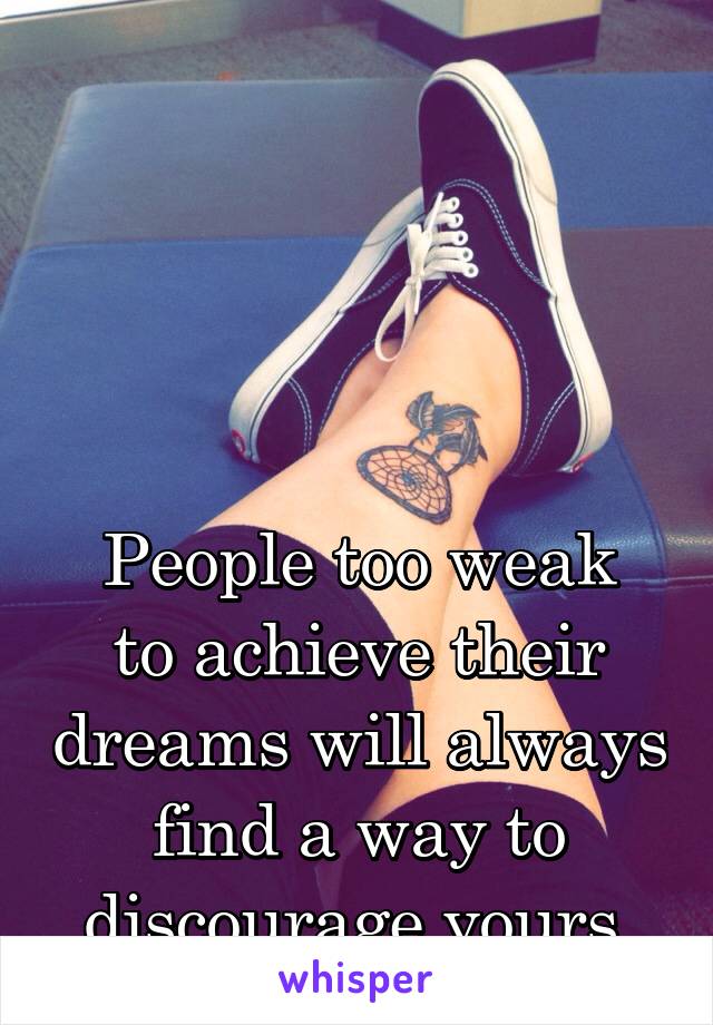  




People too weak to achieve their dreams will always find a way to discourage yours.