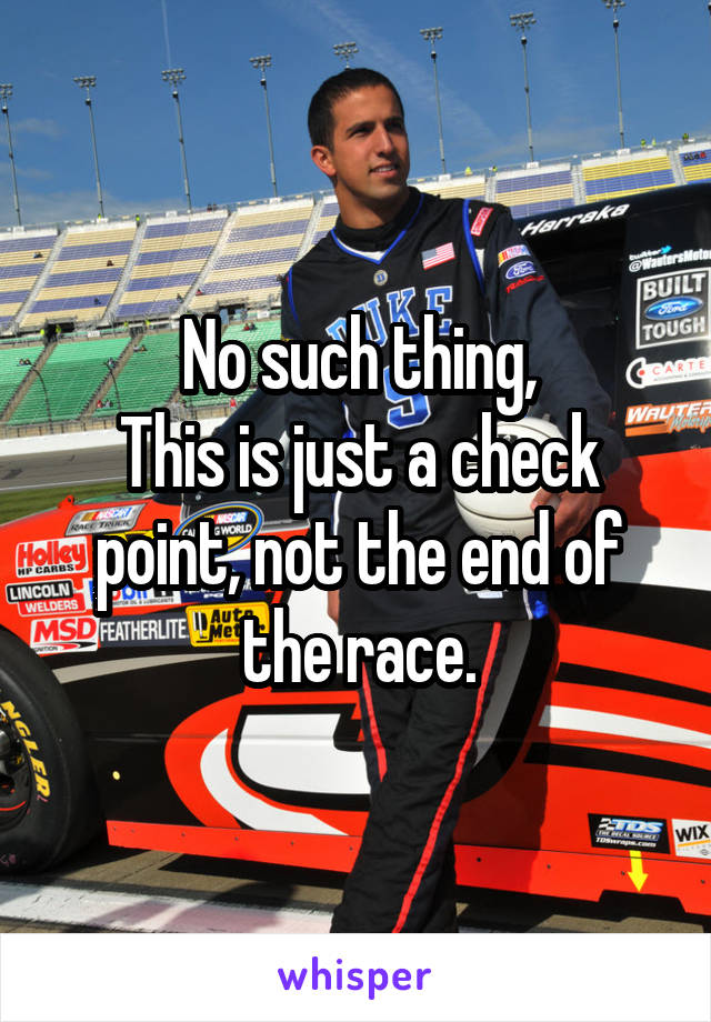 No such thing,
This is just a check point, not the end of the race.