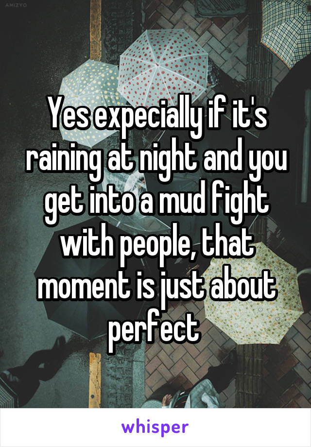 Yes expecially if it's raining at night and you get into a mud fight with people, that moment is just about perfect 