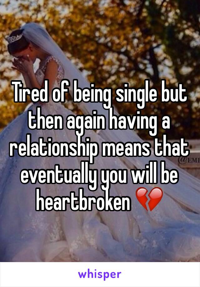 Tired of being single but then again having a relationship means that eventually you will be heartbroken 💔