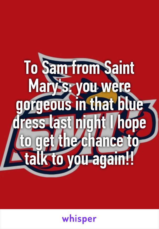 To Sam from Saint Mary's: you were gorgeous in that blue dress last night I hope to get the chance to talk to you again!!