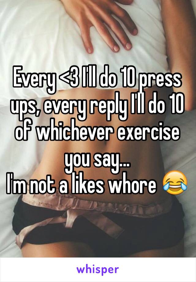 Every <3 I'll do 10 press ups, every reply I'll do 10 of whichever exercise you say...
I'm not a likes whore 😂