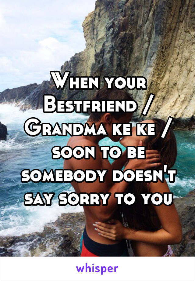 When your Bestfriend / Grandma ke ke / soon to be somebody doesn't say sorry to you