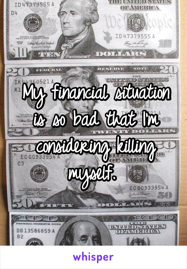 My financial situation is so bad that I'm considering killing myself. 