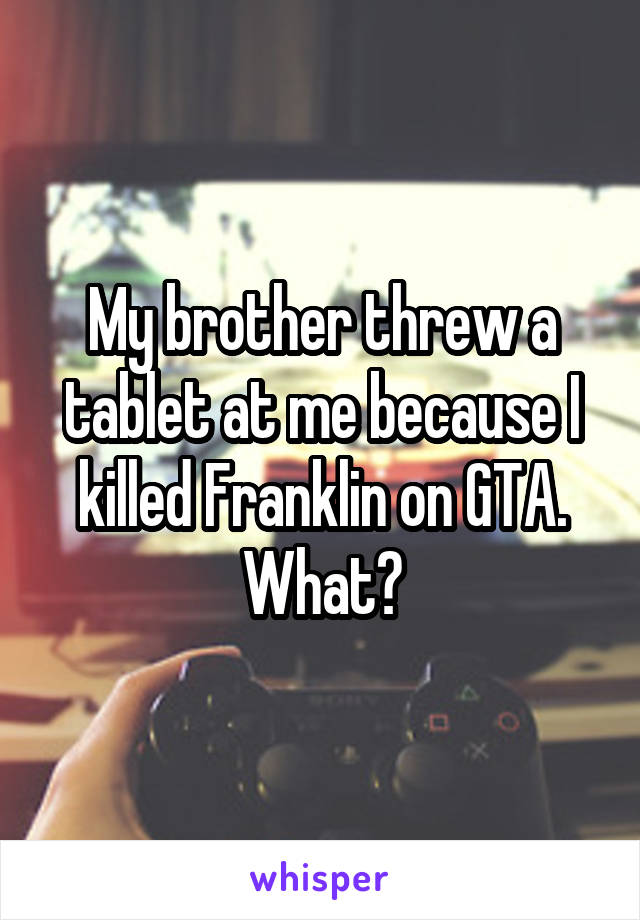 My brother threw a tablet at me because I killed Franklin on GTA. What?