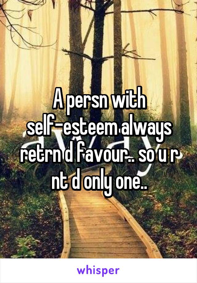 A persn with self-esteem always retrn d favour.. so u r nt d only one..