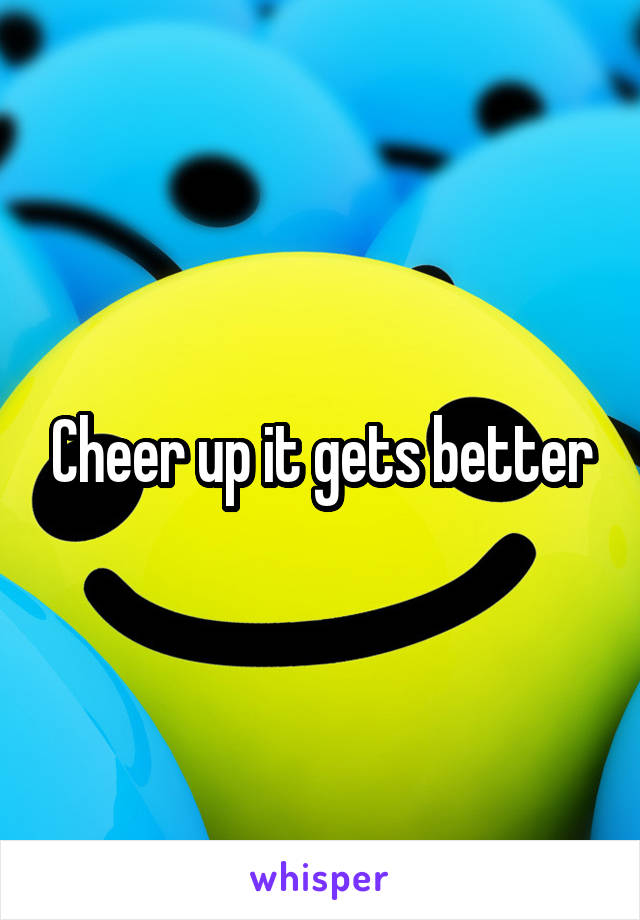 Cheer up it gets better
