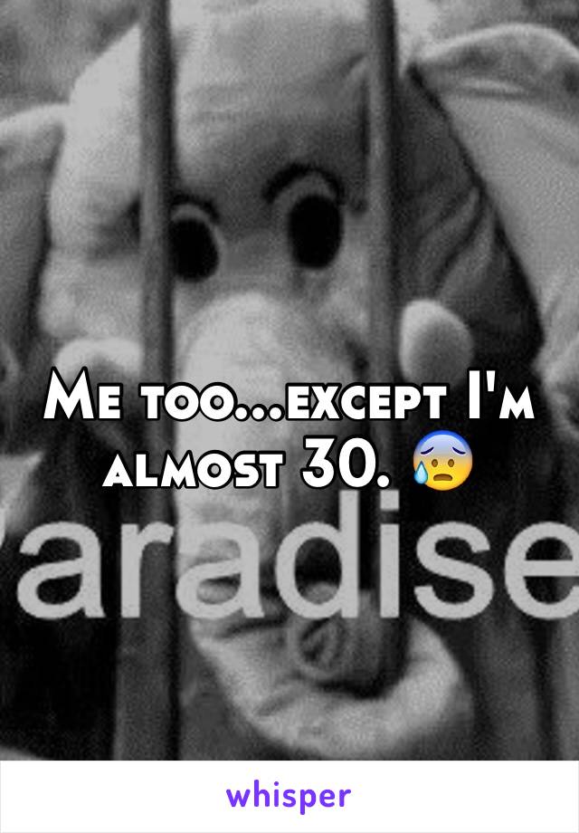 Me too...except I'm almost 30. 😰