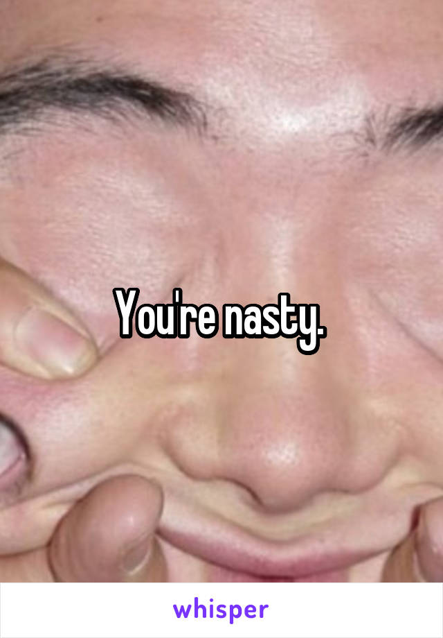 You're nasty. 