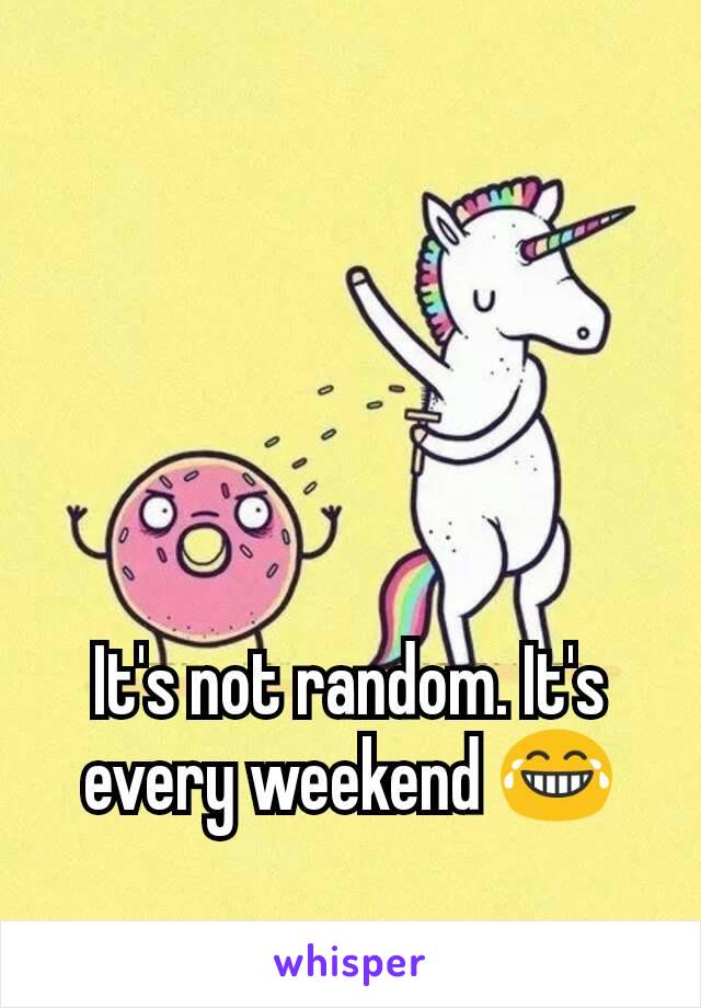 It's not random. It's every weekend 😂