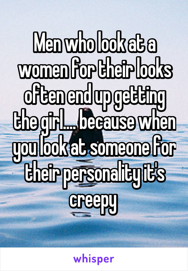 Men who look at a women for their looks often end up getting the girl.... because when you look at someone for their personality it's creepy 
