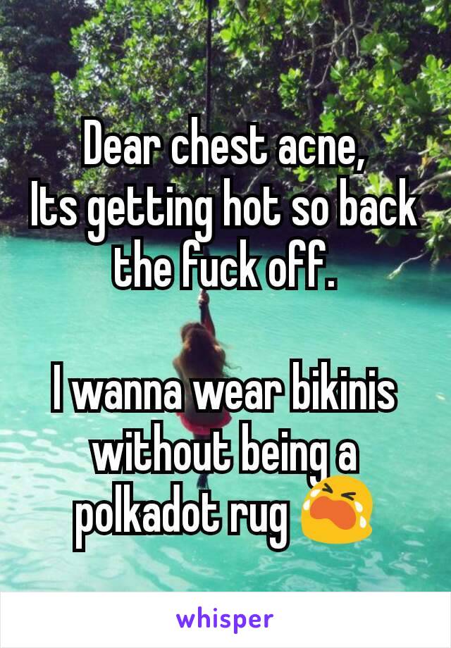 Dear chest acne,
Its getting hot so back the fuck off.

I wanna wear bikinis without being a polkadot rug 😭