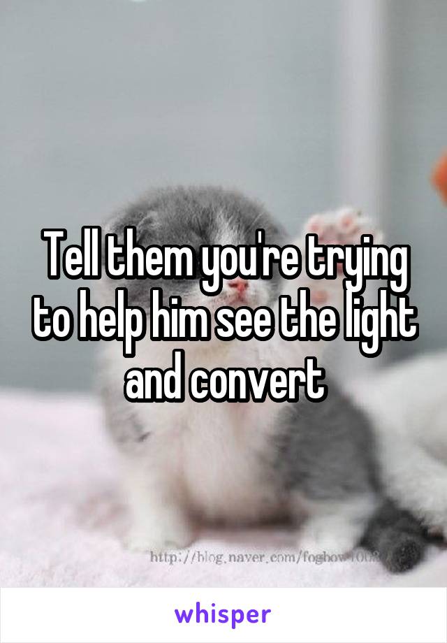 Tell them you're trying to help him see the light and convert