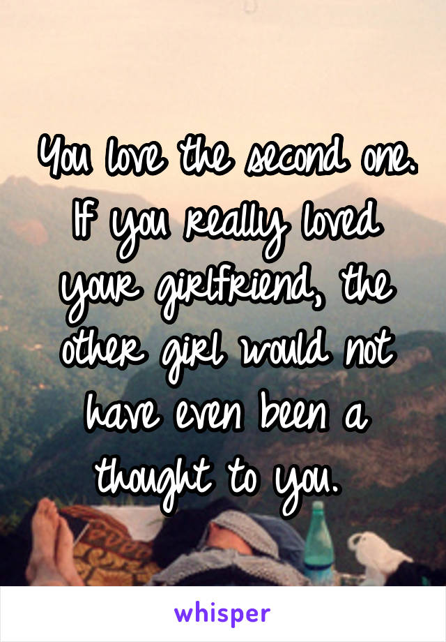 You love the second one. If you really loved your girlfriend, the other girl would not have even been a thought to you. 