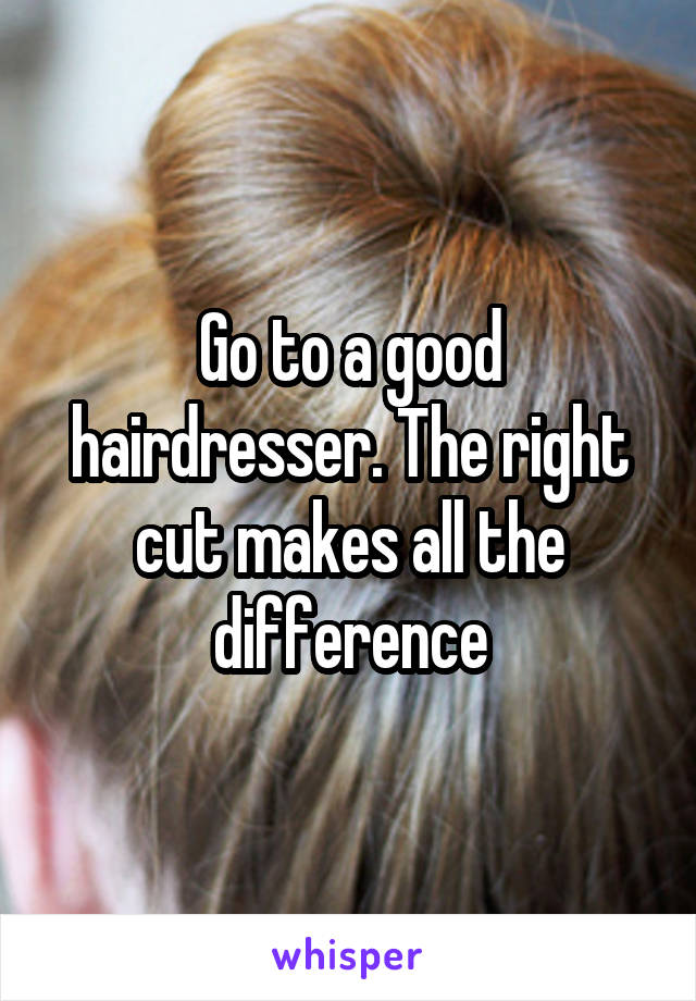 Go to a good hairdresser. The right cut makes all the difference