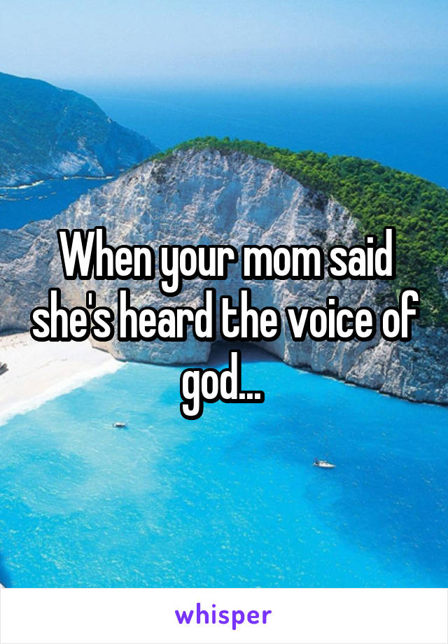 When your mom said she's heard the voice of god... 