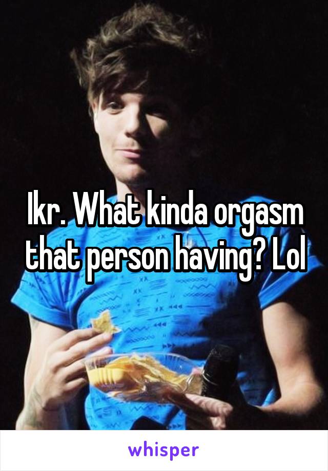 Ikr. What kinda orgasm that person having? Lol