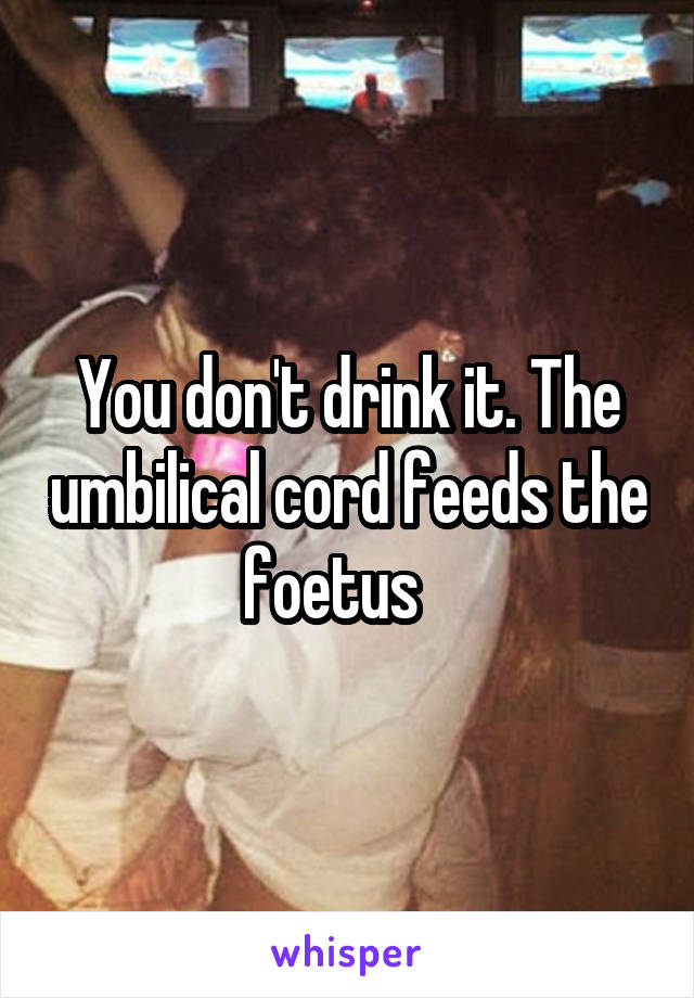 You don't drink it. The umbilical cord feeds the foetus   