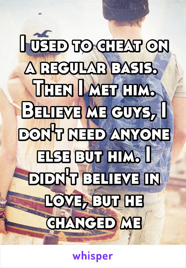 I used to cheat on a regular basis. 
Then I met him. Believe me guys, I don't need anyone else but him. I didn't believe in love, but he changed me