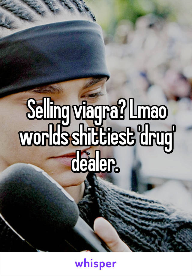 Selling viagra? Lmao worlds shittiest 'drug' dealer. 