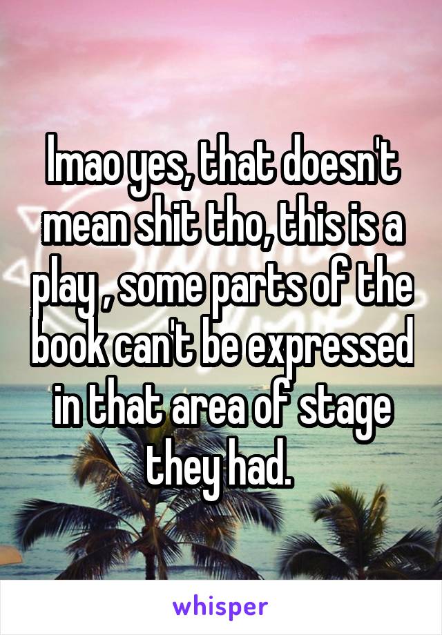 lmao yes, that doesn't mean shit tho, this is a play , some parts of the book can't be expressed in that area of stage they had. 