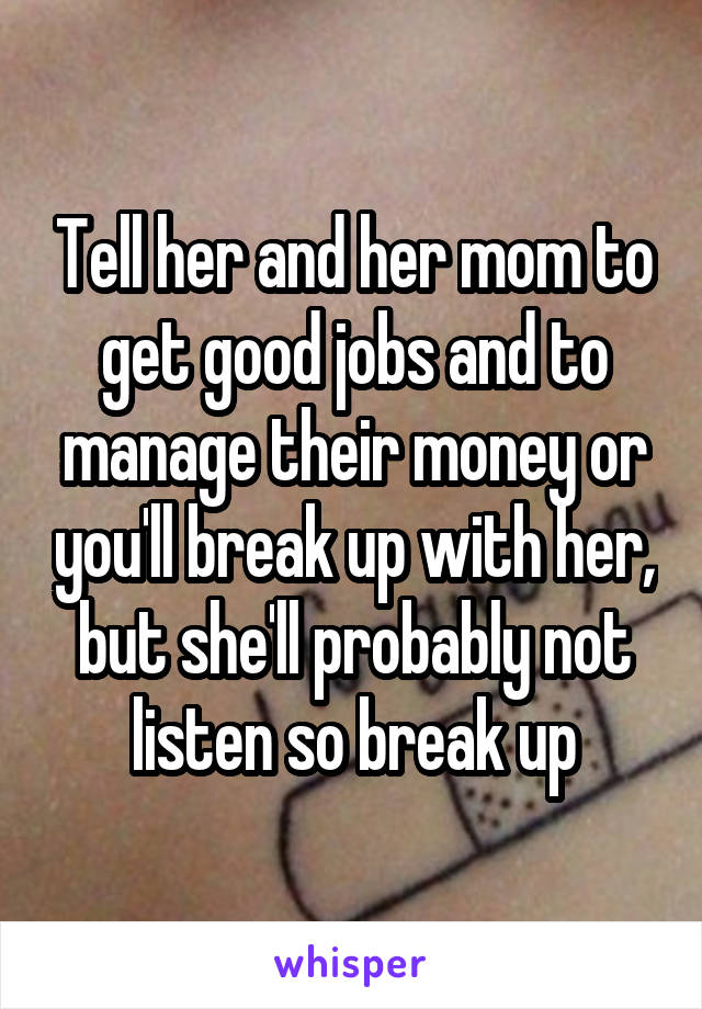 Tell her and her mom to get good jobs and to manage their money or you'll break up with her, but she'll probably not listen so break up