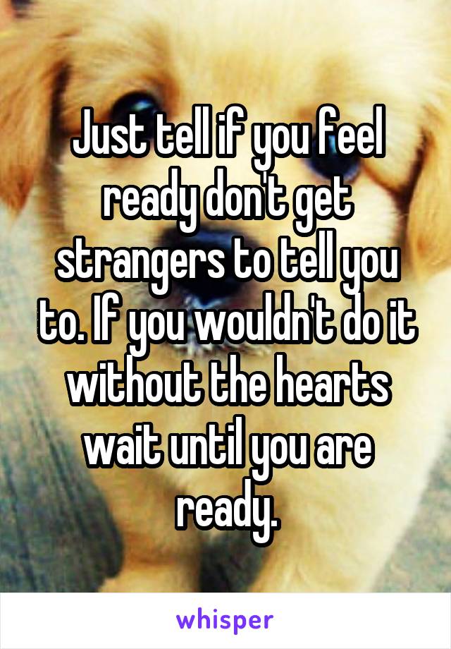 Just tell if you feel ready don't get strangers to tell you to. If you wouldn't do it without the hearts wait until you are ready.