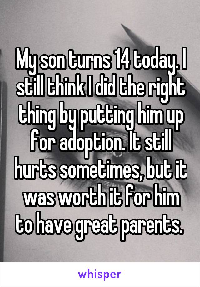 My son turns 14 today. I still think I did the right thing by putting him up for adoption. It still hurts sometimes, but it was worth it for him to have great parents. 
