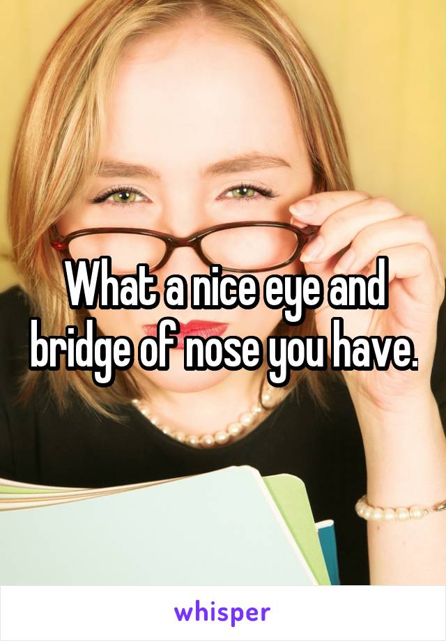 What a nice eye and bridge of nose you have.