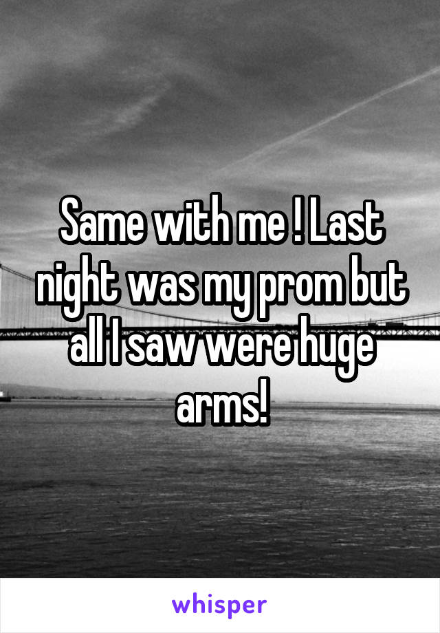 Same with me ! Last night was my prom but all I saw were huge arms!