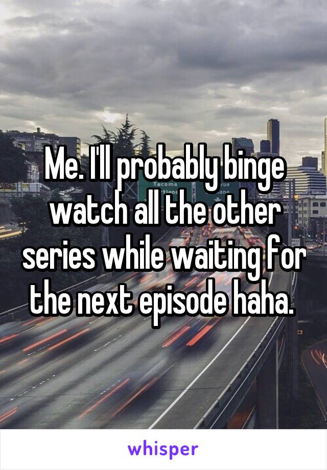 Me. I'll probably binge watch all the other series while waiting for the next episode haha. 