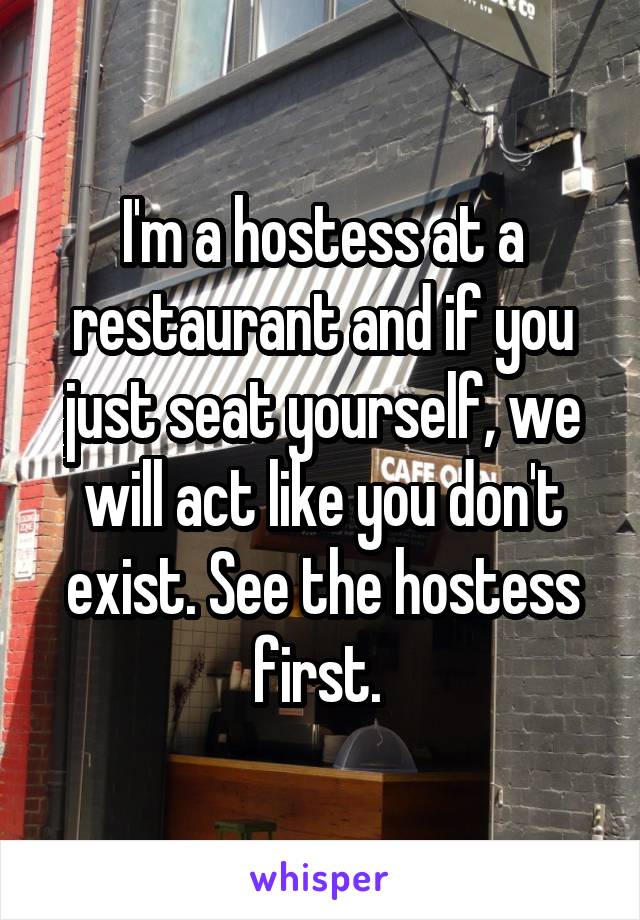 I'm a hostess at a restaurant and if you just seat yourself, we will act like you don't exist. See the hostess first. 