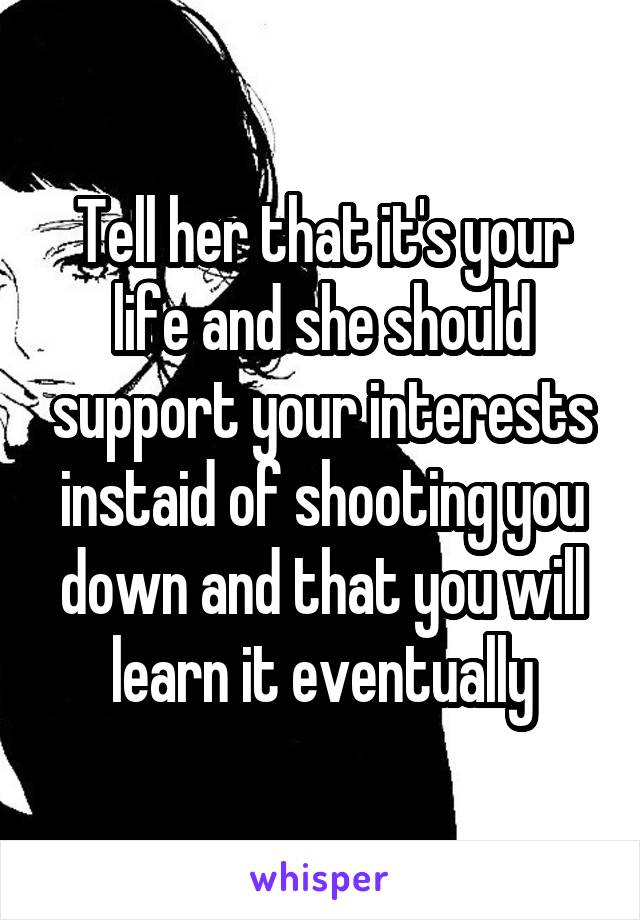 Tell her that it's your life and she should support your interests instaid of shooting you down and that you will learn it eventually